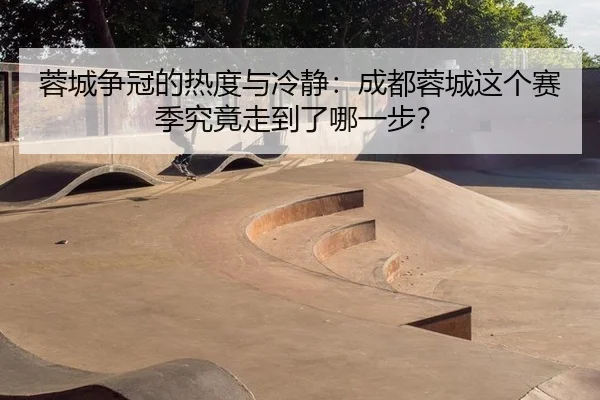 蓉城争冠的热度与冷静：成都蓉城这个赛季究竟走到了哪一步？