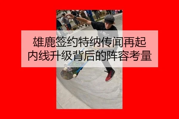 雄鹿签约特纳传闻再起 内线升级背后的阵容考量