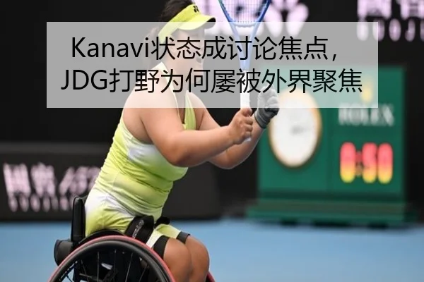 Kanavi状态成讨论焦点，JDG打野为何屡被外界聚焦